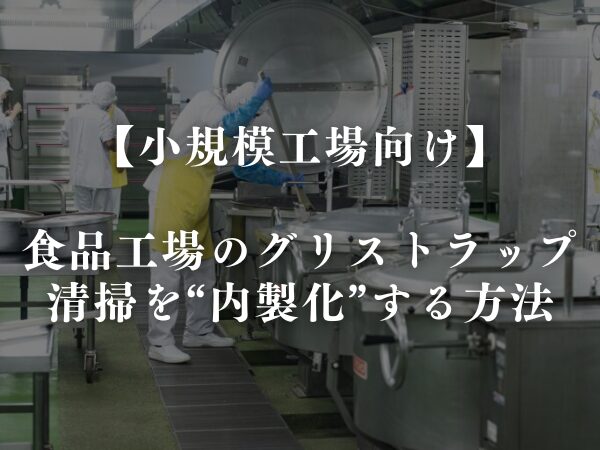 食品工場のグリストラップ清掃を“内製化”する方法【小規模工場向け】