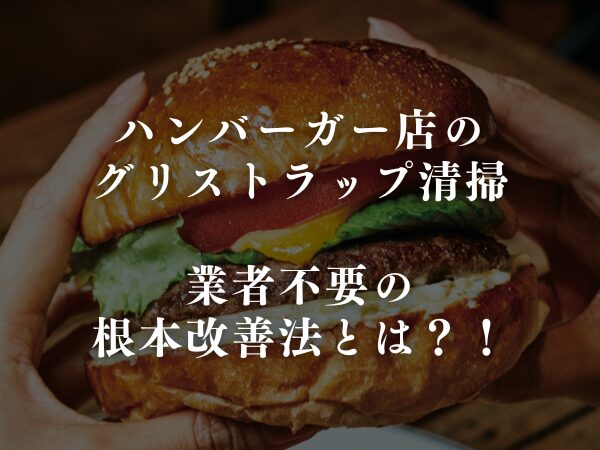 ハンバーガー店のグリストラップ清掃｜業者不要の根本改善法とは？！