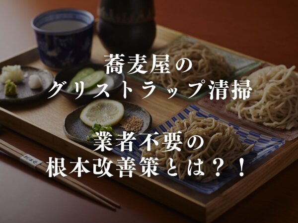 蕎麦屋のグリストラップ清掃｜業者不要の根本改善法とは？