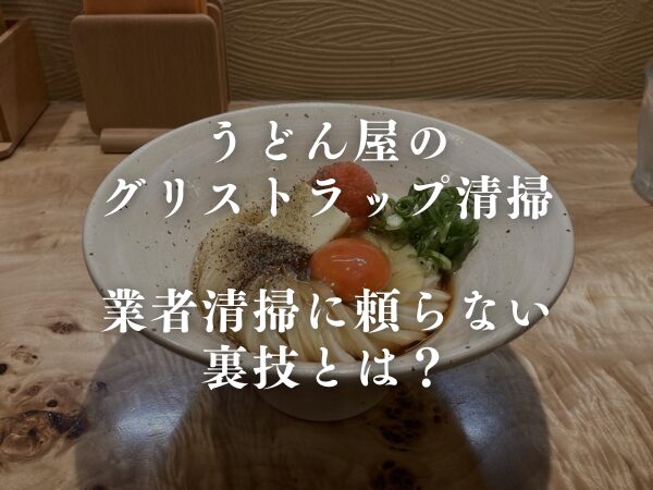 うどん屋のグリストラップ清掃｜業者清掃に頼らない裏技とは？