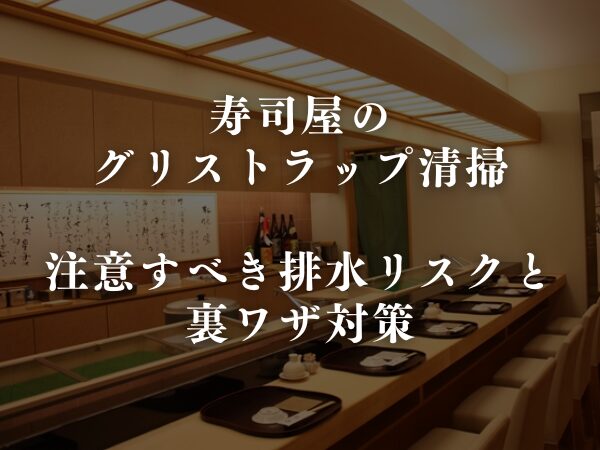 寿司屋のグリストラップ清掃｜注意すべき排水リスクと、裏ワザ対策